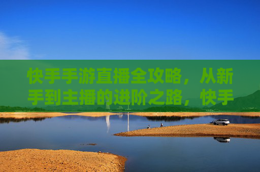 快手手游直播全攻略，从新手到主播的进阶之路，快手手游直播全攻略，从新手到主播的进阶之路