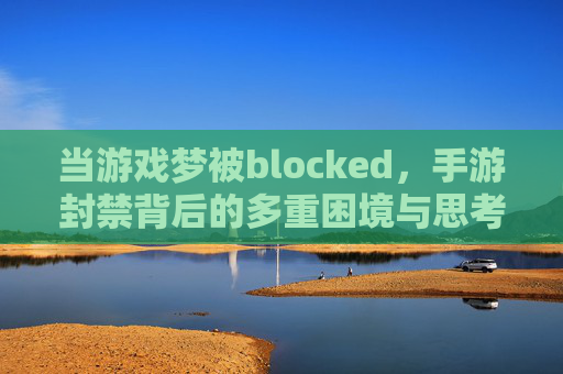 当游戏梦被blocked，手游封禁背后的多重困境与思考，当游戏梦被blocked，手游封禁背后的多重困境与思考