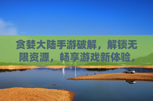 贪婪大陆手游破解,解锁无限资源,畅享游戏新体验,贪婪大陆手游破解版,解锁无限资源,畅享游戏新体验