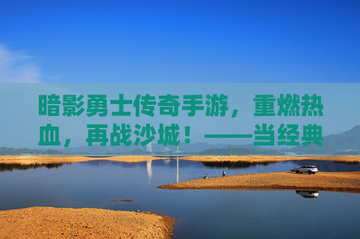 暗影勇士传奇手游，重燃热血，再战沙城！——当经典传奇与暗影力量碰撞，开启新传奇时代，暗影勇士传奇手游，重燃热血，再战沙城！——当经典传奇与暗影力量碰撞，开启新传奇时代