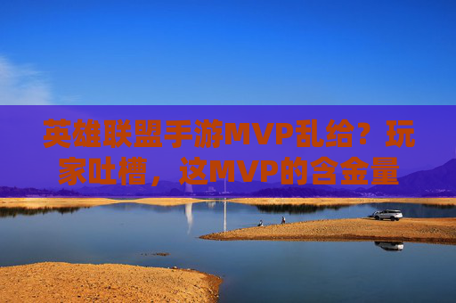 英雄联盟手游MVP乱给?玩家吐槽,这MVP的含金量越来越虚,公平性成疑,英雄联盟手游MVP乱给?玩家吐槽含金量虚,公平性成疑