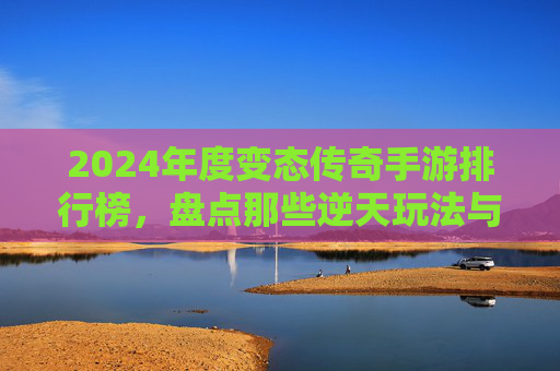 2024年度变态传奇手游排行榜，盘点那些逆天玩法与版本，谁是你心中的王者？2024年度变态传奇手游排行榜，盘点逆天玩法与版本，谁是你心中的王者？