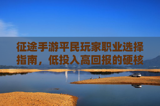 征途手游平民玩家职业选择指南,低投入高回报的硬核职业推荐,征途手游平民玩家职业选择指南,低投入高回报的硬核职业推荐