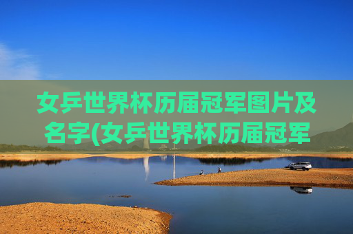女乒世界杯历届冠军图片及名字(女乒世界杯历届冠军图片及名字大全)