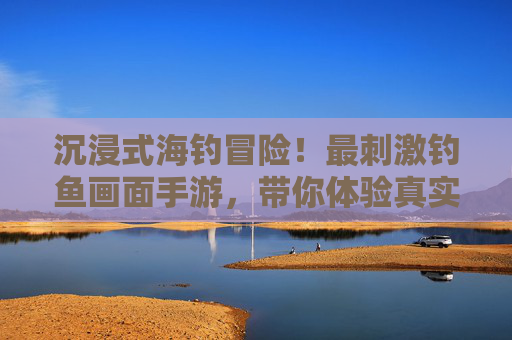 沉浸式海钓冒险！最刺激钓鱼画面手游，带你体验真实海浪与狂热捕鱼！