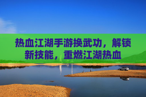热血江湖手游换武功，解锁新技能，重燃江湖热血