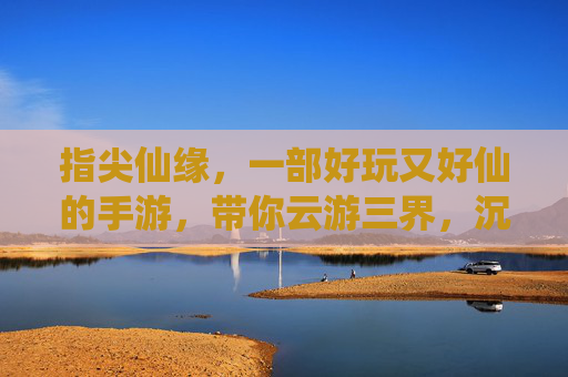 指尖仙缘，一部好玩又好仙的手游，带你云游三界，沉浸式体验仙侠乐趣