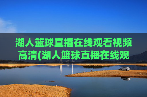 湖人篮球直播在线观看视频高清(湖人篮球直播在线观看视频高清下载)