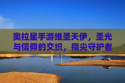 奥拉星手游维圣天伊，圣光与信仰的交织，指尖守护者的力量觉醒，奥拉星手游维圣天伊，圣光与信仰的交织，指尖守护者的力量觉醒