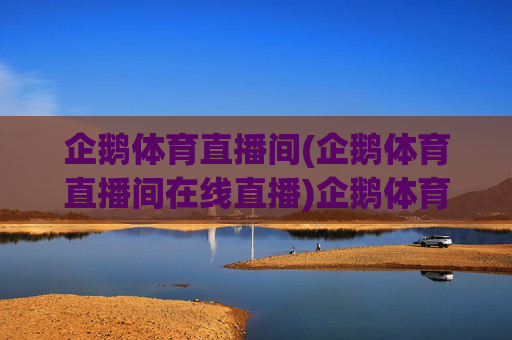 企鹅体育直播间(企鹅体育直播间在线直播)企鹅体育直播间(在线直播体育赛事)