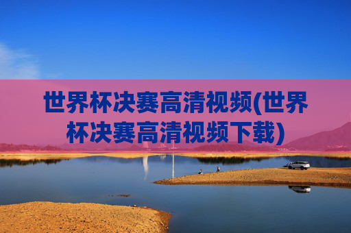 世界杯决赛高清视频(世界杯决赛高清视频下载)