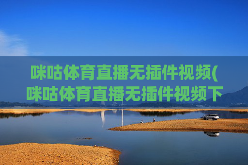 咪咕体育直播无插件视频(咪咕体育直播无插件视频下载)