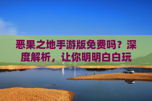 恶果之地手游版免费吗?深度解析,让你明明白白玩