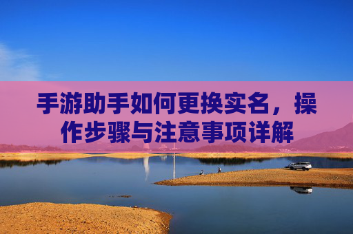 手游助手如何更换实名，操作步骤与注意事项详解