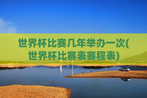 世界杯比赛几年举办一次(世界杯比赛表赛程表)