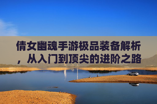 倩女幽魂手游极品装备解析,从入门到顶尖的进阶之路