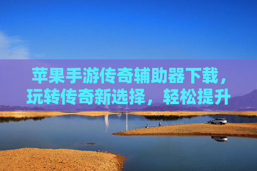 苹果手游传奇辅助器下载,玩转传奇新选择,轻松提升游戏体验
