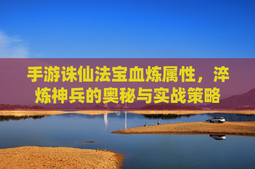 手游诛仙法宝血炼属性，淬炼神兵的奥秘与实战策略