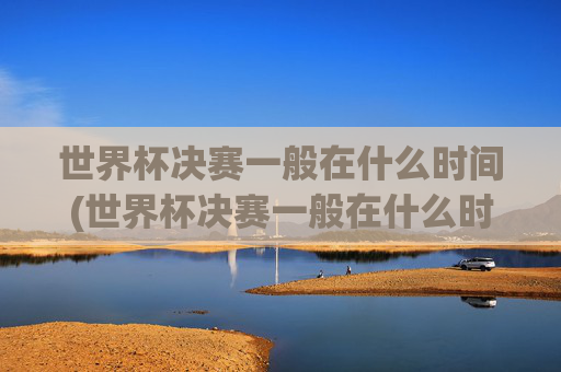 世界杯决赛一般在什么时间(世界杯决赛一般在什么时间举行)