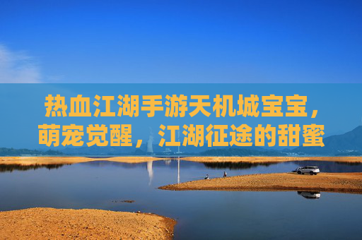 热血江湖手游天机城宝宝，萌宠觉醒，江湖征途的甜蜜助力