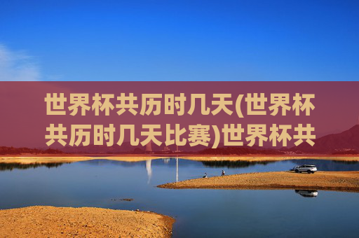 世界杯共历时几天(世界杯共历时几天比赛)世界杯共历时几天（世界杯比赛时长）