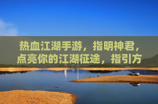 热血江湖手游，指明神君，点亮你的江湖征途，指引方向，助你成就霸业