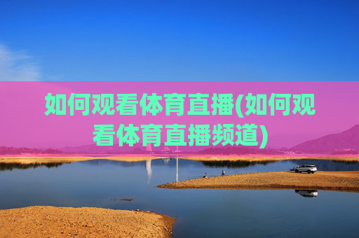 如何观看体育直播(如何观看体育直播频道)