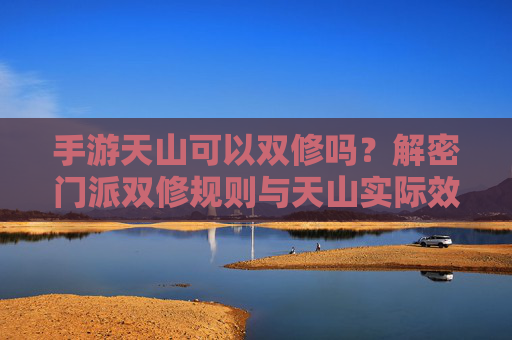 手游天山可以双修吗?解密门派双修规则与天山实际效果,手游天山门派双修规则解密,能否双修及实际效果分析