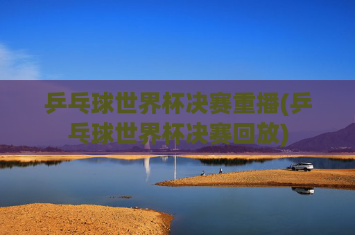 乒乓球世界杯决赛重播(乒乓球世界杯决赛回放)
