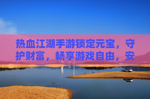 热血江湖手游锁定元宝，守护财富，畅享游戏自由，安全畅玩无忧，热血江湖手游，锁定元宝守护财富，安全畅玩无忧，畅享游戏自由