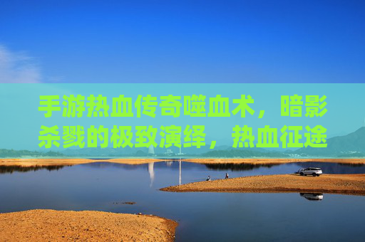 手游热血传奇噬血术,暗影杀戮的极致演绎,热血征途中的致命一击