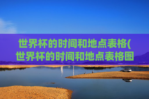 世界杯的时间和地点表格(世界杯的时间和地点表格图片)
