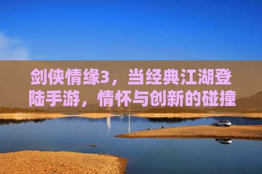 剑侠情缘3,当经典江湖登陆手游,情怀与创新的碰撞,剑侠情缘3手游,经典江湖的情怀与创新碰撞