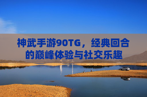 神武手游90TG，经典回合的巅峰体验与社交乐趣