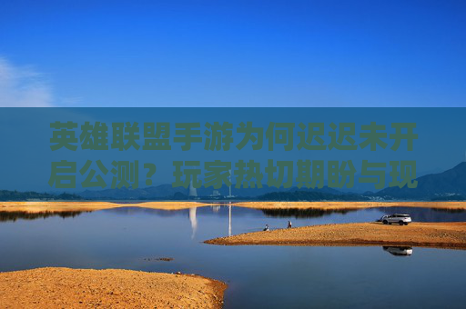 英雄联盟手游为何迟迟未开启公测？玩家热切期盼与现实推进的博弈