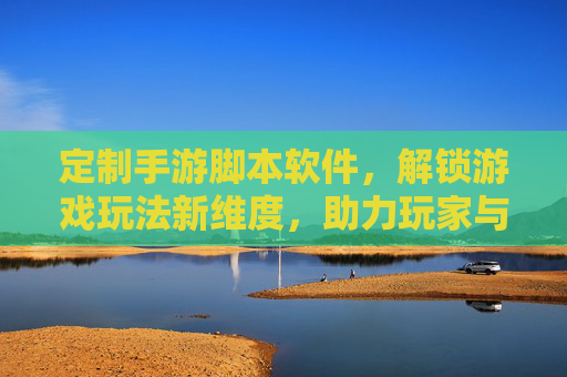 定制手游脚本软件，解锁游戏玩法新维度，助力玩家与开发者共创价值