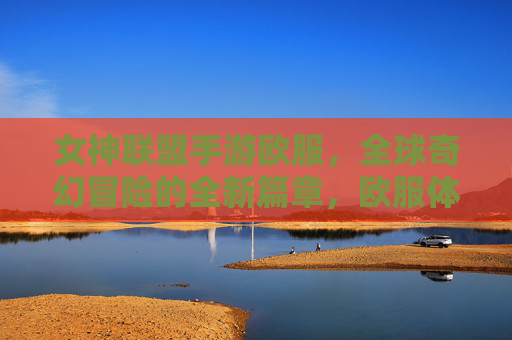 女神联盟手游欧服，全球奇幻冒险的全新篇章，欧服体验深度解析