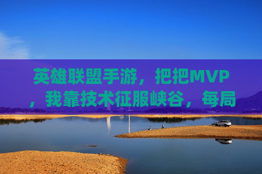 英雄联盟手游，把把MVP，我靠技术征服峡谷，每局都是carry王！