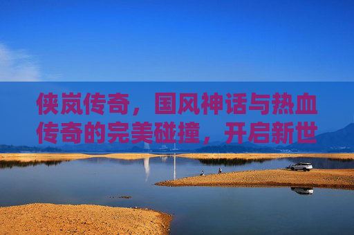 侠岚传奇，国风神话与热血传奇的完美碰撞，开启新世代手游体验，侠岚传奇，国风神话与热血传奇的完美碰撞，开启新世代手游体验