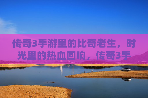 传奇3手游里的比奇老生,时光里的热血回响,传奇3手游比奇老生,时光里的热血回响