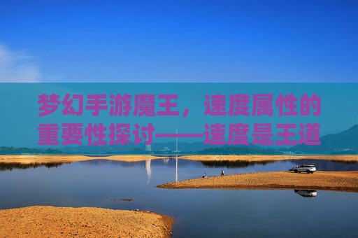 梦幻手游魔王,速度属性的重要性探讨——速度是王道吗?梦幻手游魔王,速度属性的重要性探讨——速度是王道吗?