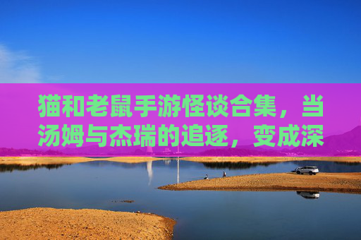 猫和老鼠手游怪谈合集，当汤姆与杰瑞的追逐，变成深夜里的惊魂游戏