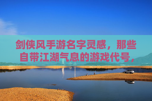 剑侠风手游名字灵感,那些自带江湖气息的游戏代号,剑侠风手游名字灵感,那些自带江湖气息的游戏代号