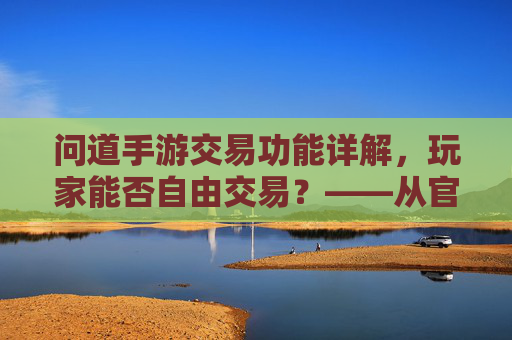 问道手游交易功能详解，玩家能否自由交易？——从官方机制到玩家实践
