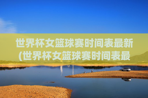世界杯女篮球赛时间表最新(世界杯女篮球赛时间表最新消息)