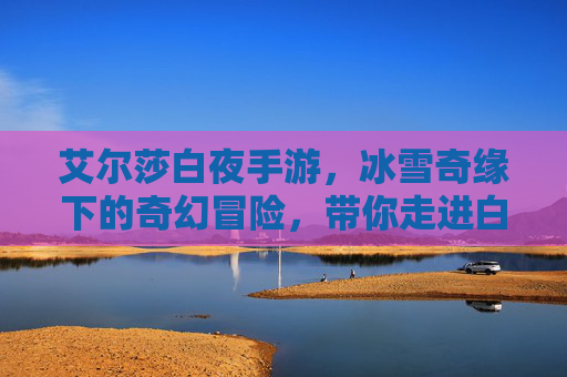 艾尔莎白夜手游，冰雪奇缘下的奇幻冒险，带你走进白夜王国的不朽传说