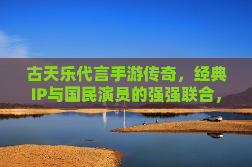 古天乐代言手游传奇,经典IP与国民演员的强强联合,点燃玩家情怀与期待,古天乐代言传奇手游,经典IP与国民演员强强联合,点燃玩家情怀与期待