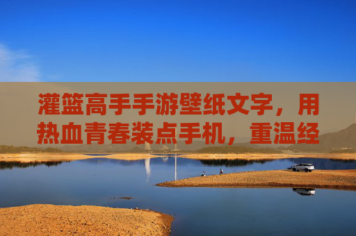灌篮高手手游壁纸文字,用热血青春装点手机,重温经典时刻,灌篮高手手游壁纸文字,用热血青春装点手机,重温经典时刻