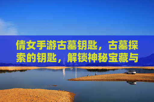 倩女手游古墓钥匙,古墓探索的钥匙,解锁神秘宝藏与冒险新体验,倩女手游古墓钥匙,探索神秘古墓,解锁宝藏与冒险新体验
