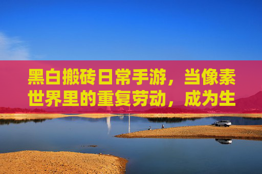 黑白搬砖日常手游，当像素世界里的重复劳动，成为生活的温柔解药